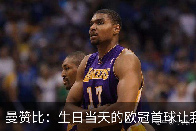 曼赞比：生日当天的欧冠首球让我无比喜悦